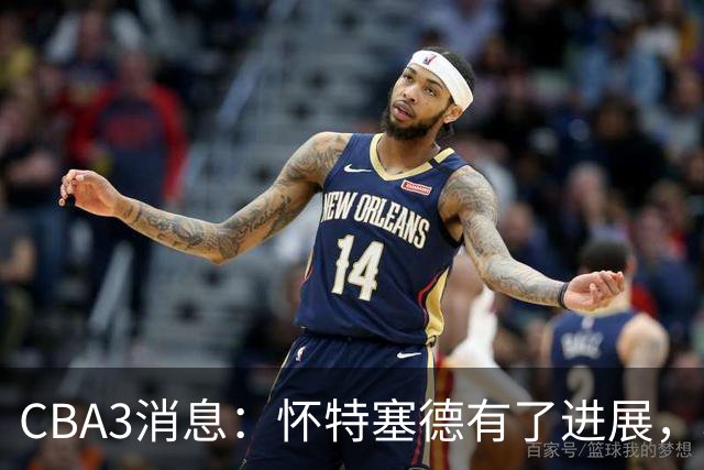 CBA3消息：怀特塞德有了进展，北控官宣强人加盟，杜锋爱子传喜讯